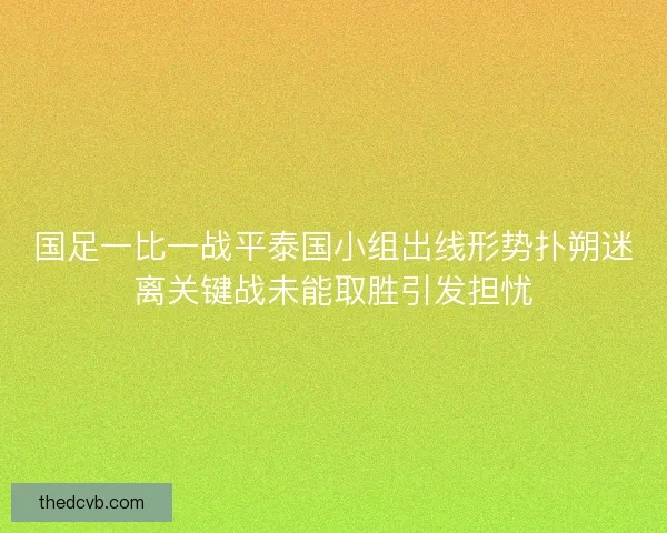 国足一比一战平泰国小组出线形势扑朔迷离关键战未能取胜引发担忧