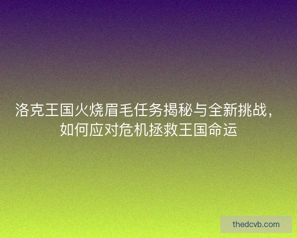 洛克王国火烧眉毛任务揭秘与全新挑战，如何应对危机拯救王国命运