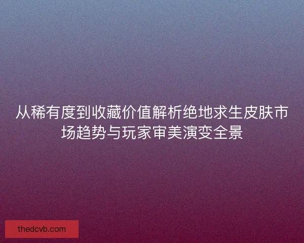 从稀有度到收藏价值解析绝地求生皮肤市场趋势与玩家审美演变全景