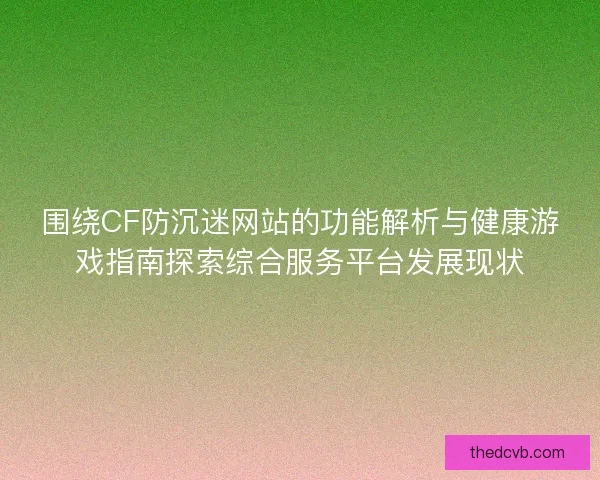 围绕CF防沉迷网站的功能解析与健康游戏指南探索综合服务平台发展现状