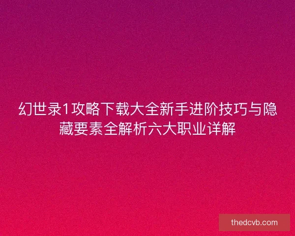 幻世录1攻略下载大全新手进阶技巧与隐藏要素全解析六大职业详解