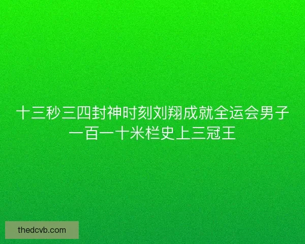 十三秒三四封神时刻刘翔成就全运会男子一百一十米栏史上三冠王