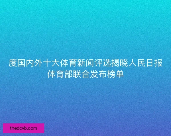 度国内外十大体育新闻评选揭晓人民日报体育部联合发布榜单