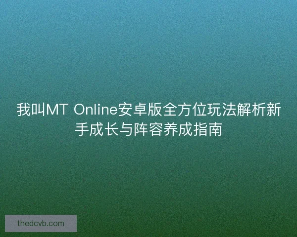 我叫MT Online安卓版全方位玩法解析新手成长与阵容养成指南