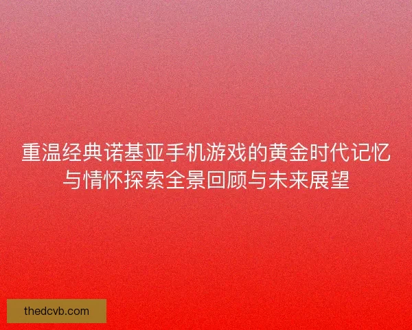 重温经典诺基亚手机游戏的黄金时代记忆与情怀探索全景回顾与未来展望