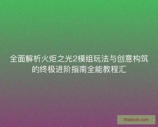 全面解析火炬之光2模组玩法与创意构筑的终极进阶指南全能教程汇